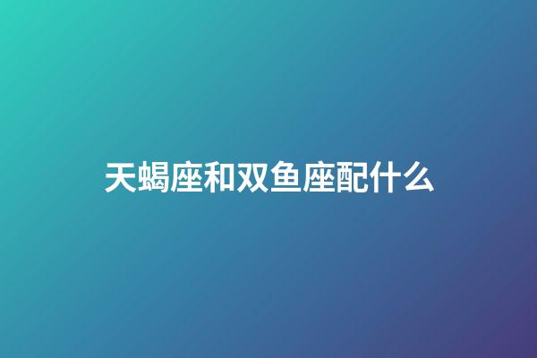 天蝎座和双鱼座配什么-第1张-星座运势-玄机派