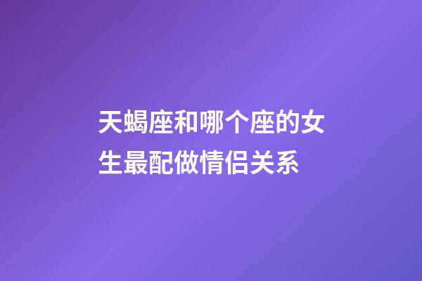 天蝎座和哪个座的女生最配做情侣关系-第1张-星座运势-玄机派