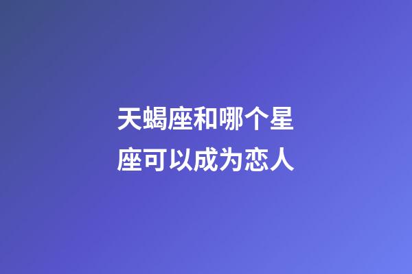 天蝎座和哪个星座可以成为恋人-第1张-星座运势-玄机派