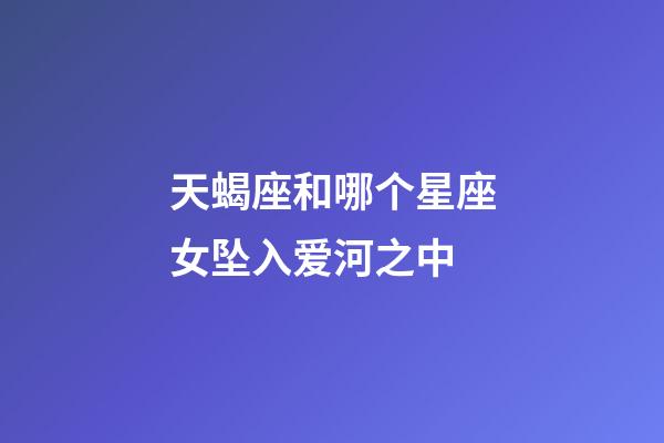 天蝎座和哪个星座女坠入爱河之中-第1张-星座运势-玄机派