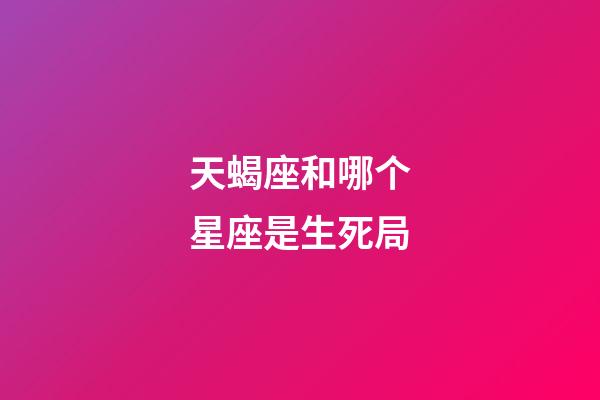 天蝎座和哪个星座是生死局-第1张-星座运势-玄机派