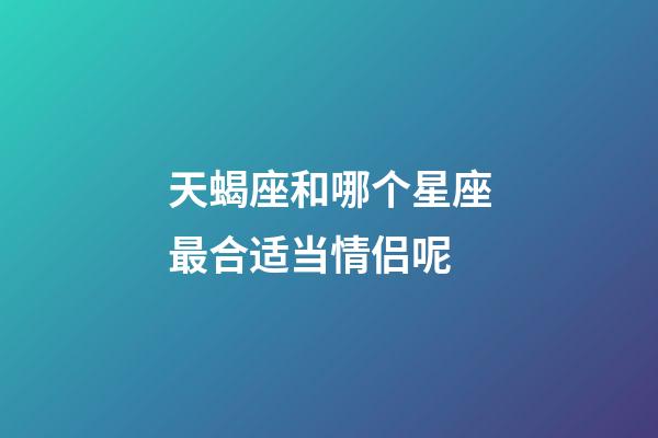 天蝎座和哪个星座最合适当情侣呢-第1张-星座运势-玄机派