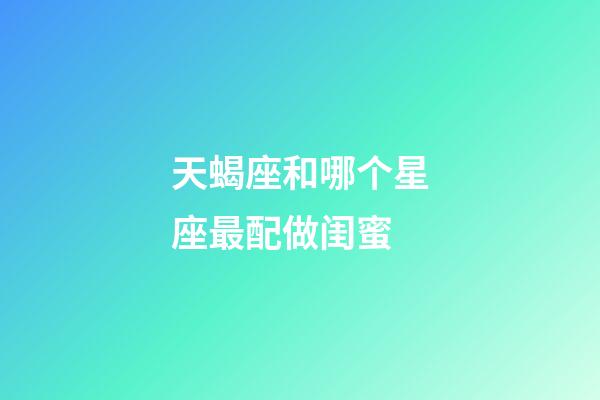 天蝎座和哪个星座最配做闺蜜-第1张-星座运势-玄机派