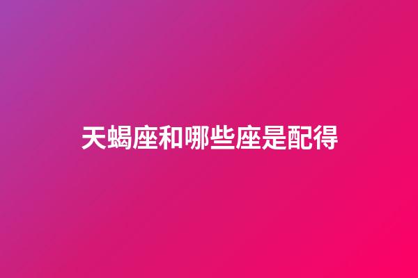 天蝎座和哪些座是配得-第1张-星座运势-玄机派