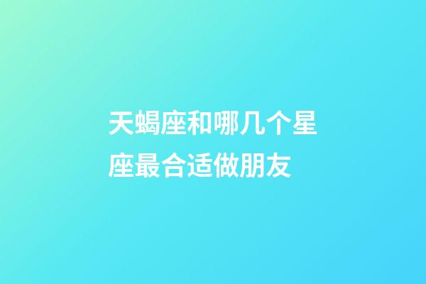 天蝎座和哪几个星座最合适做朋友-第1张-星座运势-玄机派