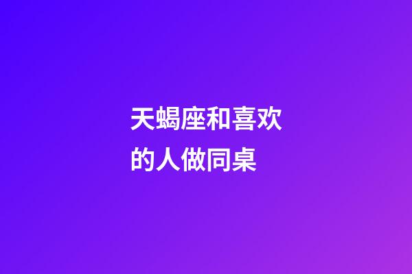 天蝎座和喜欢的人做同桌-第1张-星座运势-玄机派