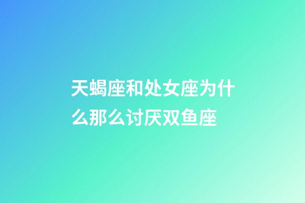 天蝎座和处女座为什么那么讨厌双鱼座-第1张-星座运势-玄机派