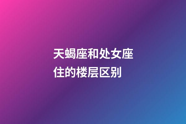 天蝎座和处女座住的楼层区别-第1张-星座运势-玄机派