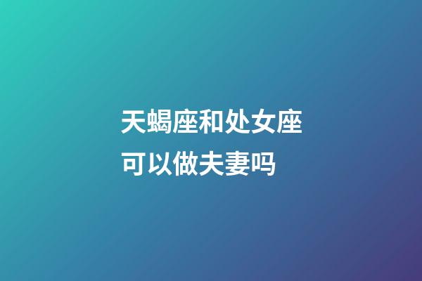 天蝎座和处女座可以做夫妻吗-第1张-星座运势-玄机派