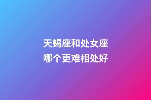 天蝎座和处女座哪个更难相处好-第1张-星座运势-玄机派