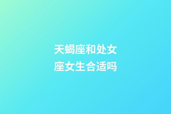 天蝎座和处女座女生合适吗