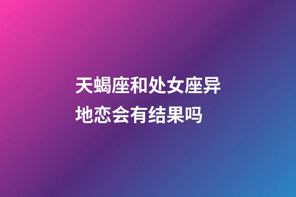 天蝎座和处女座异地恋会有结果吗-第1张-星座运势-玄机派