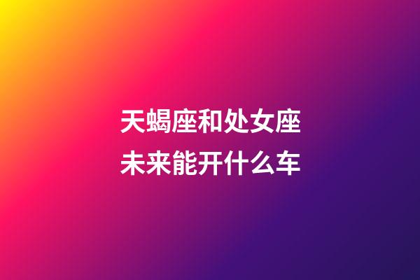 天蝎座和处女座未来能开什么车-第1张-星座运势-玄机派