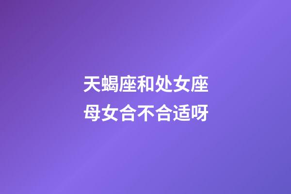 天蝎座和处女座母女合不合适呀-第1张-星座运势-玄机派