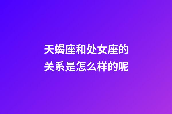 天蝎座和处女座的关系是怎么样的呢-第1张-星座运势-玄机派