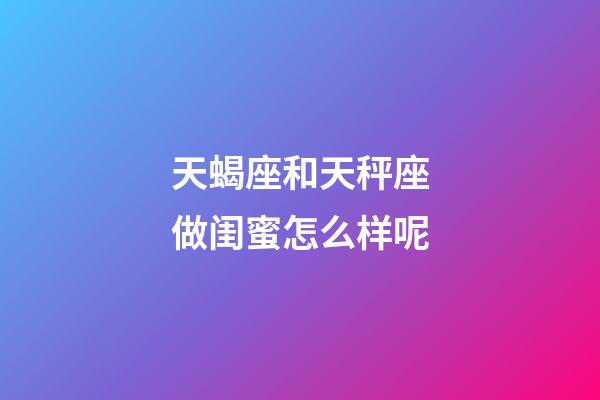 天蝎座和天秤座做闺蜜怎么样呢-第1张-星座运势-玄机派