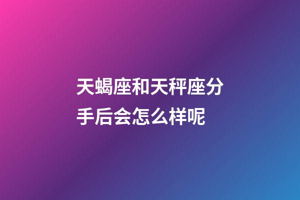 天蝎座和天秤座分手后会怎么样呢-第1张-星座运势-玄机派