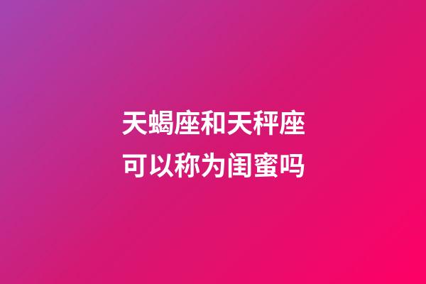 天蝎座和天秤座可以称为闺蜜吗-第1张-星座运势-玄机派