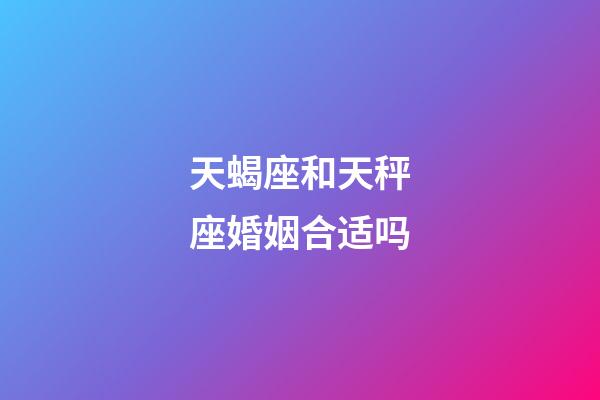 天蝎座和天秤座婚姻合适吗-第1张-星座运势-玄机派