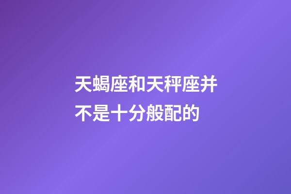 天蝎座和天秤座并不是十分般配的-第1张-星座运势-玄机派