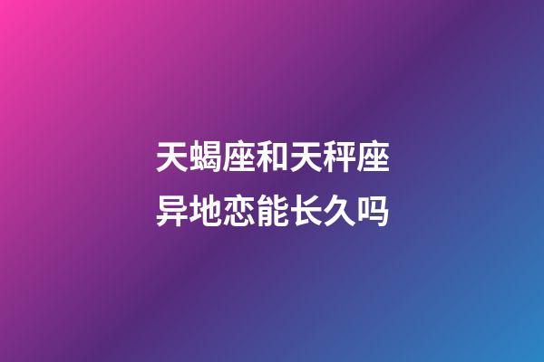 天蝎座和天秤座异地恋能长久吗-第1张-星座运势-玄机派