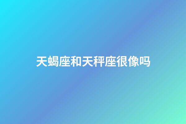 天蝎座和天秤座很像吗-第1张-星座运势-玄机派