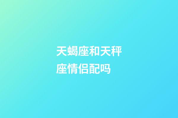 天蝎座和天秤座情侣配吗-第1张-星座运势-玄机派