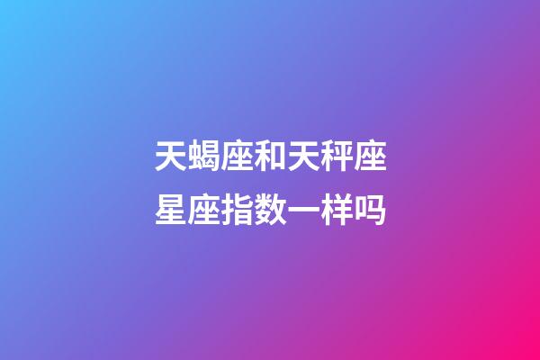 天蝎座和天秤座星座指数一样吗-第1张-星座运势-玄机派