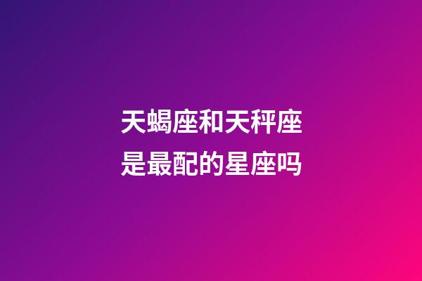 天蝎座和天秤座是最配的星座吗-第1张-星座运势-玄机派