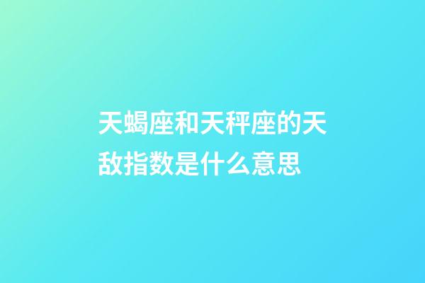 天蝎座和天秤座的天敌指数是什么意思-第1张-星座运势-玄机派