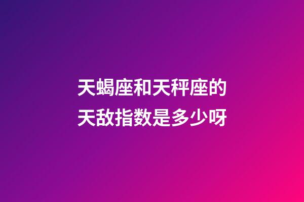 天蝎座和天秤座的天敌指数是多少呀-第1张-星座运势-玄机派