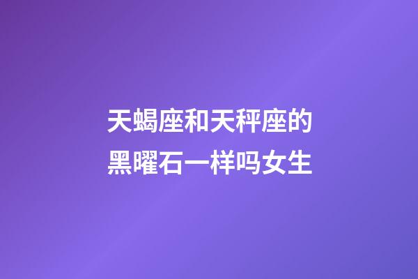 天蝎座和天秤座的黑曜石一样吗女生-第1张-星座运势-玄机派