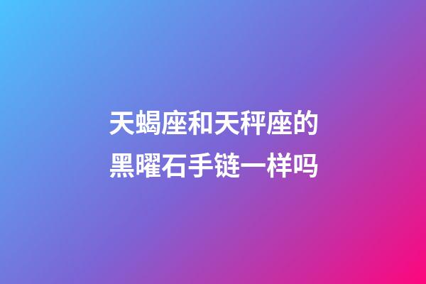 天蝎座和天秤座的黑曜石手链一样吗-第1张-星座运势-玄机派