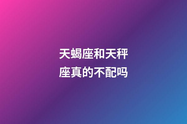 天蝎座和天秤座真的不配吗-第1张-星座运势-玄机派