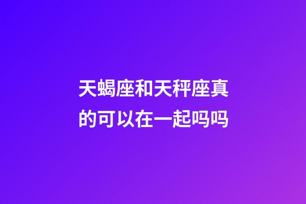 天蝎座和天秤座真的可以在一起吗吗-第1张-星座运势-玄机派