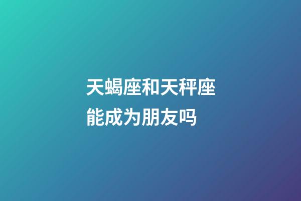 天蝎座和天秤座能成为朋友吗-第1张-星座运势-玄机派