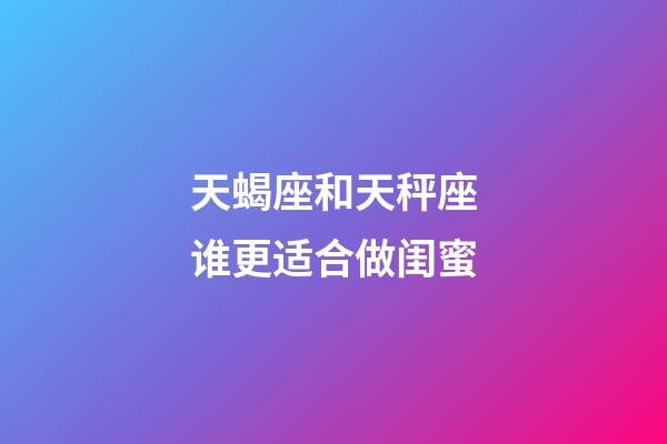 天蝎座和天秤座谁更适合做闺蜜-第1张-星座运势-玄机派