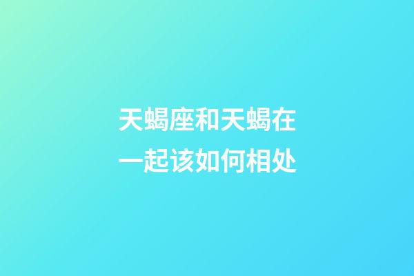 天蝎座和天蝎在一起该如何相处-第1张-星座运势-玄机派