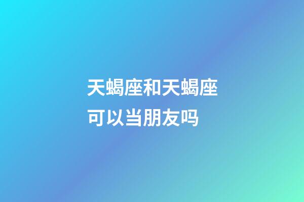 天蝎座和天蝎座可以当朋友吗-第1张-星座运势-玄机派