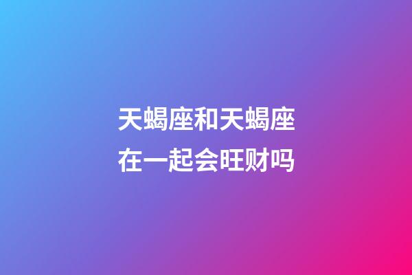 天蝎座和天蝎座在一起会旺财吗-第1张-星座运势-玄机派