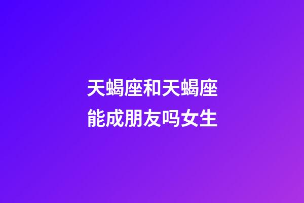 天蝎座和天蝎座能成朋友吗女生-第1张-星座运势-玄机派