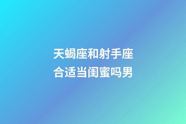 天蝎座和射手座合适当闺蜜吗男-第1张-星座运势-玄机派