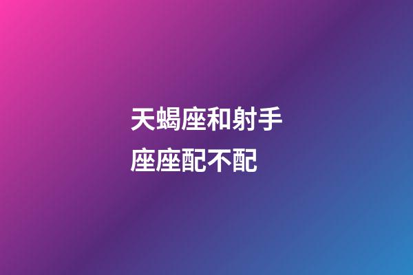 天蝎座和射手座座配不配-第1张-星座运势-玄机派