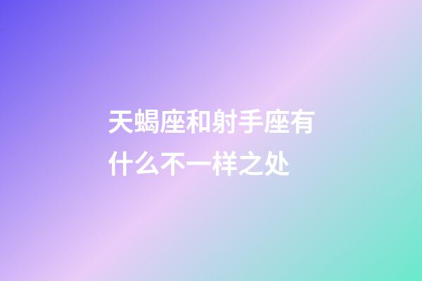 天蝎座和射手座有什么不一样之处-第1张-星座运势-玄机派