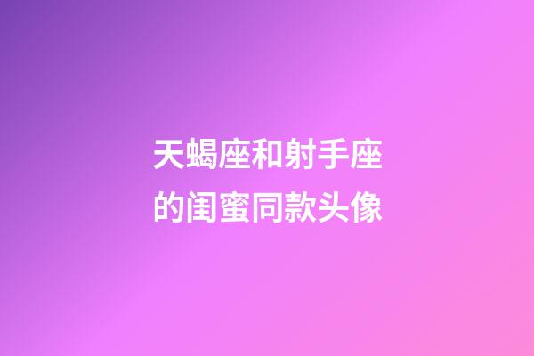 天蝎座和射手座的闺蜜同款头像-第1张-星座运势-玄机派