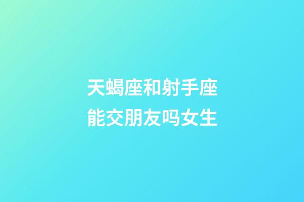 天蝎座和射手座能交朋友吗女生-第1张-星座运势-玄机派