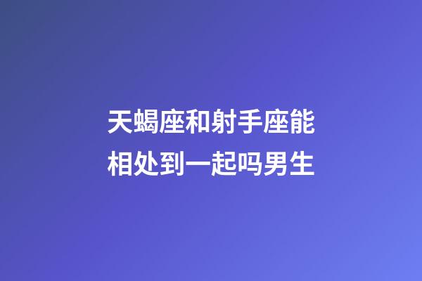 天蝎座和射手座能相处到一起吗男生-第1张-星座运势-玄机派