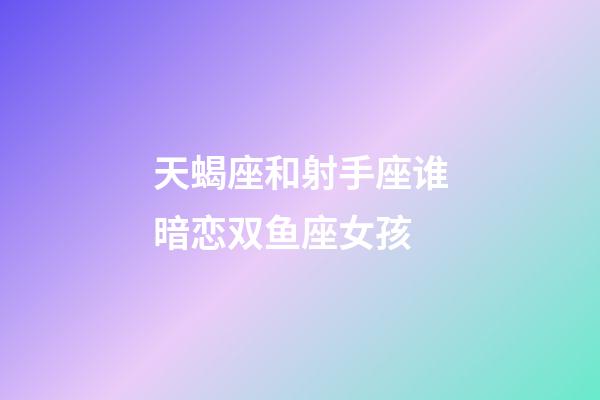 天蝎座和射手座谁暗恋双鱼座女孩-第1张-星座运势-玄机派