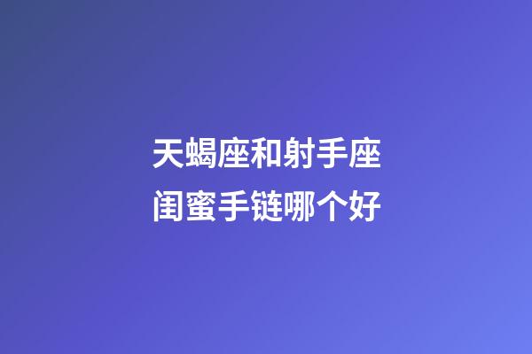 天蝎座和射手座闺蜜手链哪个好-第1张-星座运势-玄机派