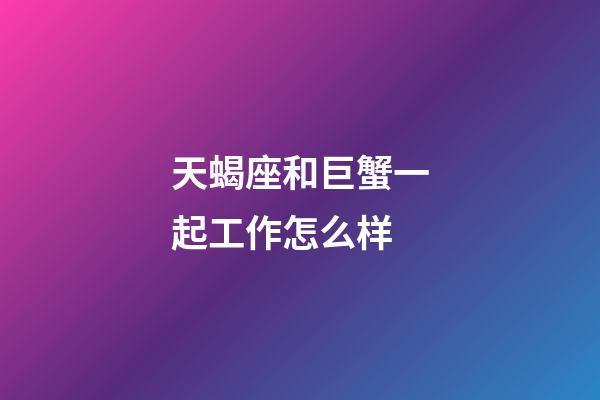 天蝎座和巨蟹一起工作怎么样-第1张-星座运势-玄机派